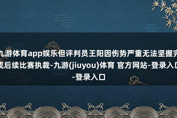 九游体育app娱乐但评判员王阳因伤势严重无法坚握完成后续比赛执裁-九游(jiuyou)体育 官方网站-登录入口