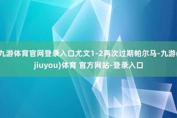 九游体育官网登录入口尤文1-2再次过期帕尔马-九游(jiuyou)体育 官方网站-登录入口