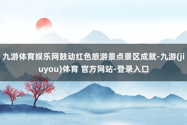 九游体育娱乐网鼓动红色旅游景点景区成就-九游(jiuyou)体育 官方网站-登录入口