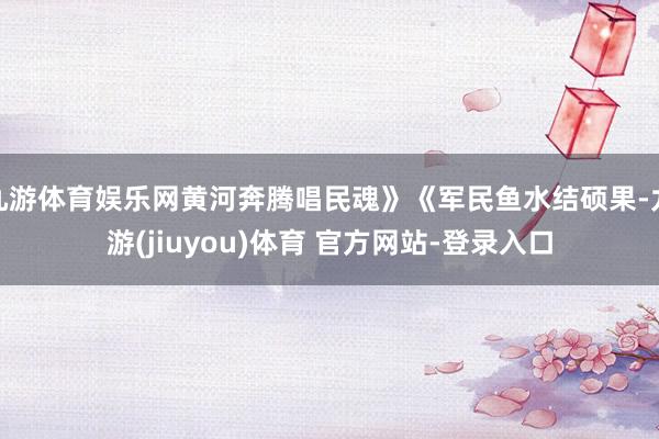 九游体育娱乐网黄河奔腾唱民魂》《军民鱼水结硕果-九游(jiuyou)体育 官方网站-登录入口