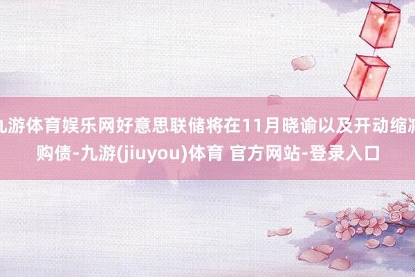 九游体育娱乐网好意思联储将在11月晓谕以及开动缩减购债-九游(jiuyou)体育 官方网站-登录入口